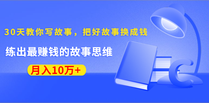 《30天教你写故事，把好故事换成钱》练出最赚钱的故事思维，月入10万+-私藏资源社