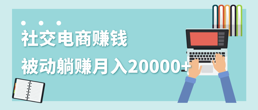 2020年最赚钱的副业，社交电商被动躺赚月入20000+，躺着就有收入（视频+文档）-私藏资源社