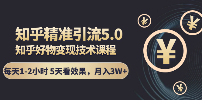 知乎精准引流5.0+知乎好物变现技术课程：每天1-2小时5天看效果，月入3W+-私藏资源社