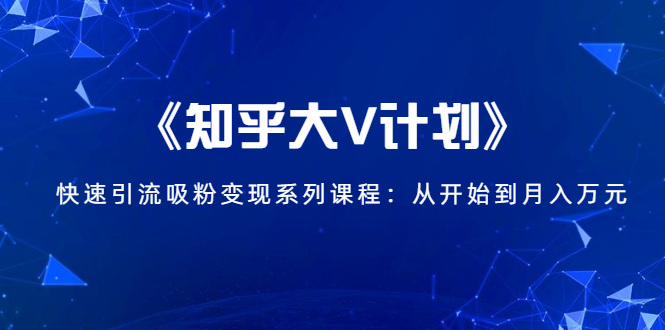 《知乎大V计划》快速引流吸粉变现系列课程：从0开始到月入万元-私藏资源社