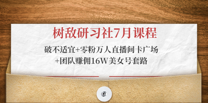 树敌研习社7月课程：破不适宜+零粉万人直播间卡广场+团队赚佣16W美女号套路-私藏资源社