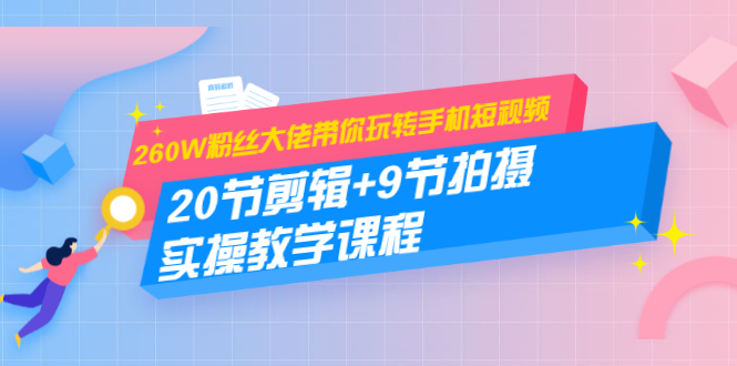 260W粉丝大佬带你玩转手机短视频：20节剪辑+9节拍摄 实操教学课程-私藏资源社