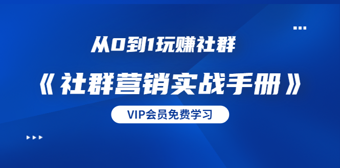 从0到1玩赚社群《社群营销实战手册》干货满满，多种变现模式（21节）-私藏资源社