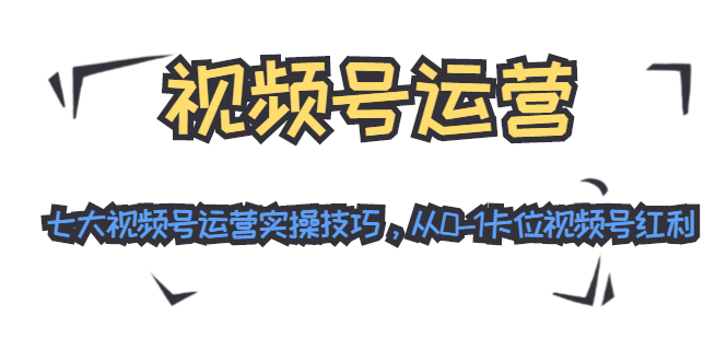 视频号运营：七大视频号运营实操技巧，从0-1卡位视频号红利-私藏资源社