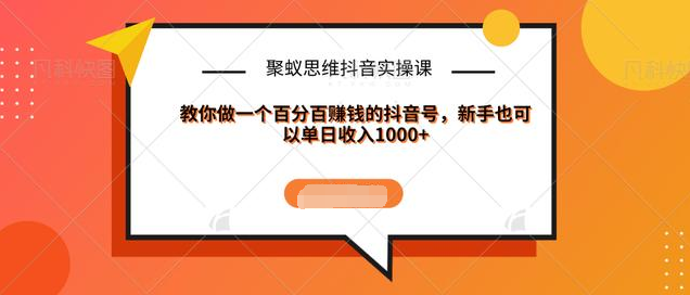 聚蚁思维抖音实操课:教你做一个百分百赚钱的抖音号，新手也可以单日收入1000+-私藏资源社