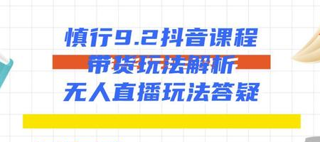 慎行抖音课程：带货玩法解析+无人直播玩法答疑-私藏资源社