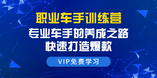 职业车手训练营：专业车手的养成之路，快速打造爆款（8节-无水印直播课）-私藏资源社