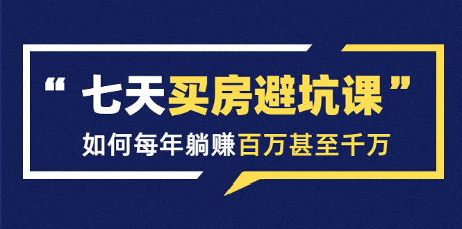 七天买房避坑课：人生中最为赚钱的投资，如何每年躺赚百万甚至千万-私藏资源社