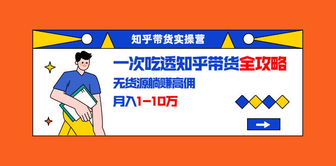 知乎带货实操营：一次吃透知乎带货全攻略 无货源躺赚高佣，月入1-10万-私藏资源社