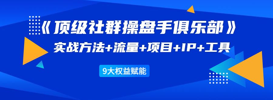 《顶级社群操盘手俱乐部》实战方法+流量+项目+IP+工具 9大权益赋能-私藏资源社