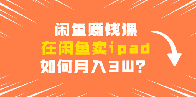 闲鱼赚钱课：在闲鱼卖ipad，如何月入3W？详细操作教程-私藏资源社