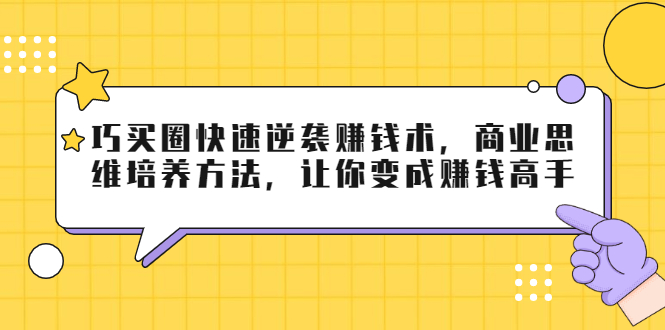 巧买圈快速逆袭赚钱术，商业思维培养方法，让你变成赚钱高手-私藏资源社