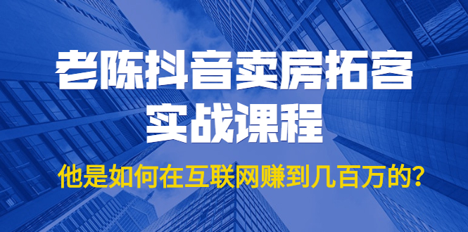 老陈抖音卖房拓客实战课程，他是如何在互联网赚到几百万的？价值1999元-私藏资源社