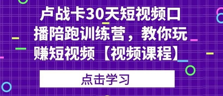 卢战卡30天短视频口播陪跑训练营，教你玩赚短视频-私藏资源社