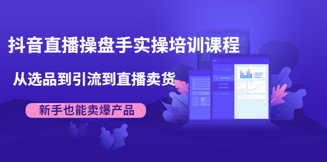 抖音直播操盘手实操培训课程：从选品到引流到直播卖货，新手也能卖爆产品-私藏资源社