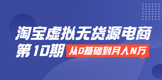 淘宝虚拟无货源电商第10期：从0基础到月入N万，全程实操，可批量操作-私藏资源社