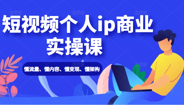 短视频个人ip商业实操课： 懂流量、懂内容、懂变现、懂架构（价值999元）-私藏资源社