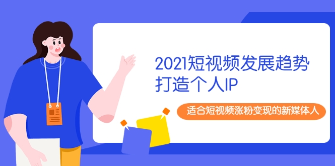 2021短视频发展趋势+打造个人IP，适合短视频涨粉变现的新媒体人-私藏资源社