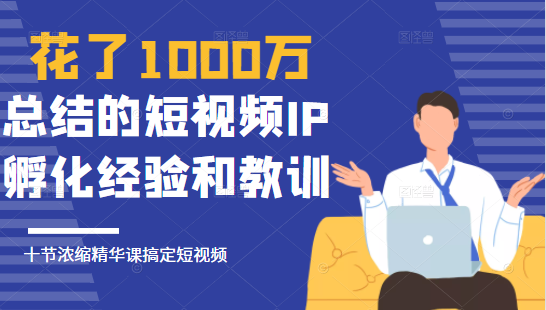 花了1000万总结出来的短视频IP孵化经验和教训，10堂浓缩精华课助你搞定短视频-私藏资源社