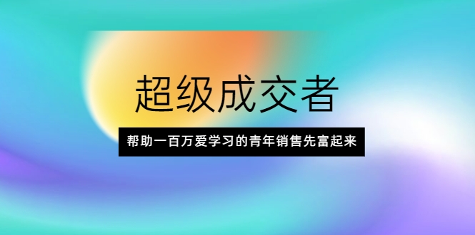 超级成交者，帮助一百万爱学习的青年销售先富起来-私藏资源社