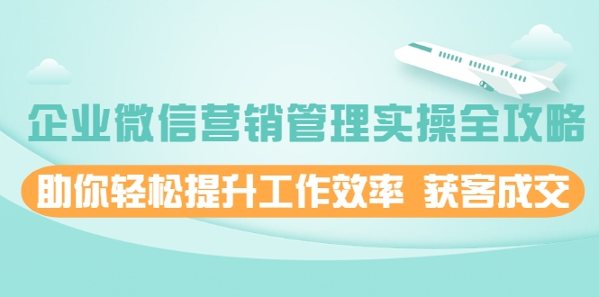 企业微信营销管理实操全攻略，助你轻松提升工作效率 获客成交 价值680元-私藏资源社