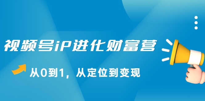 视频号iP进化财富营，从0到1，从定位到变现赚钱（价值1577元）-私藏资源社