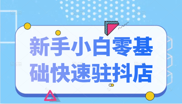 抖音小店新手小白零基础快速入驻抖店100%开通（全套11节课程）-私藏资源社