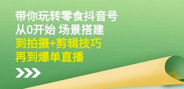 隋校长带你玩转抖音零食号：从0开始场景搭建，到拍摄+剪辑技巧，再到爆单直播-私藏资源社