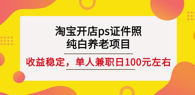 淘宝开店ps证件照，纯白养老项目，单人兼职稳定日100元(教程+软件+素材)-私藏资源社