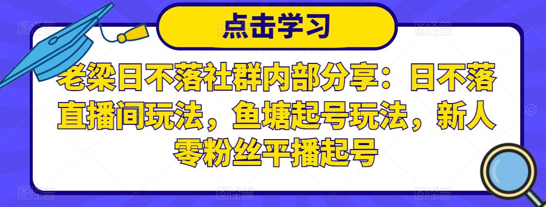 老梁日不落社群内部分享：日不落直播间玩法，鱼塘起号玩法，新人零粉丝平播起号-私藏资源社