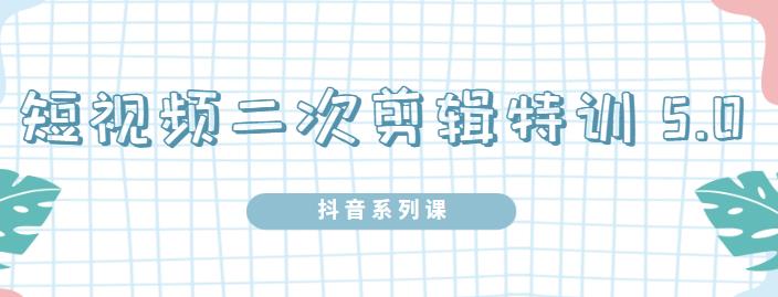 陆明明·短视频二次剪辑特训5.0，1部手机就可以操作，0基础掌握短视频二次剪辑和混剪技-私藏资源社