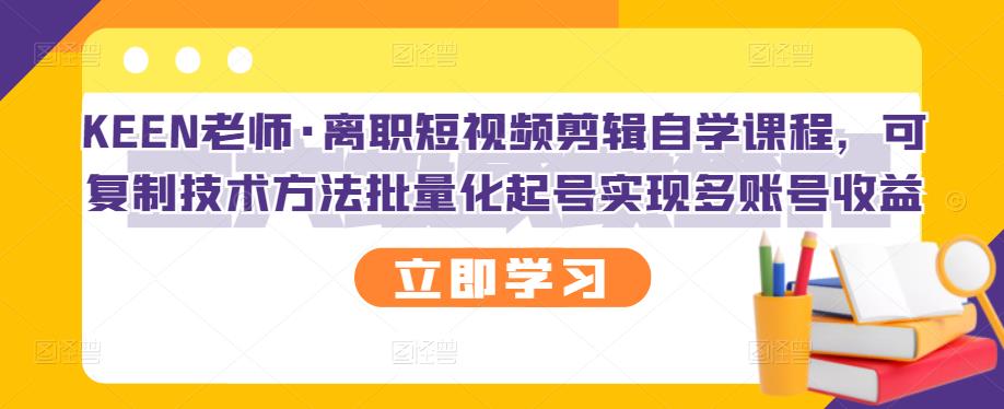 KEEN老师·离职短视频剪辑自学课程，可复制技术方法批量化起号实现多账号收益-私藏资源社