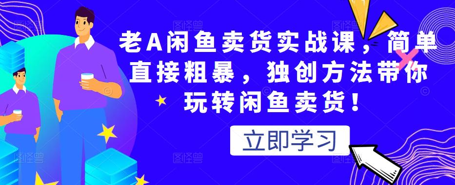 老A闲鱼卖货实战课，简单直接粗暴，独创方法带你玩转闲鱼卖货！-私藏资源社