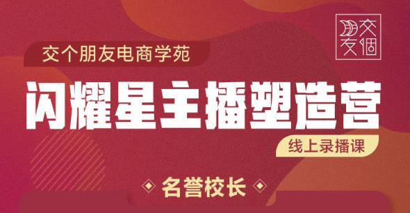 交个朋友:闪耀星主播塑造营2207期，3天2夜入门带货主播，懂人性懂客户成为王者销售-私藏资源社