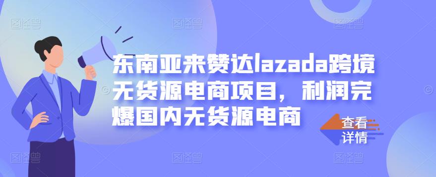 东南亚来赞达lazada跨境无货源电商项目，利润完爆国内无货源电商-私藏资源社