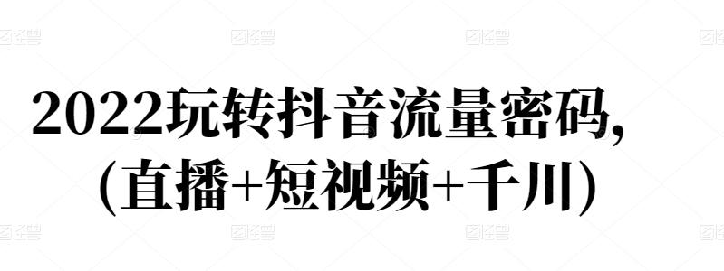 2022玩转抖音流量密码，(直播+短视频+千川)-私藏资源社