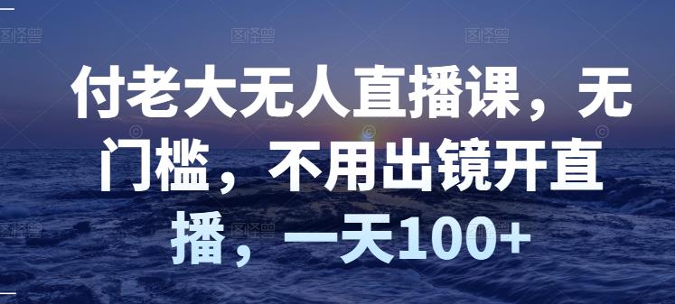 付老大无人直播课，无门槛，不用出镜开直播，一天100+-私藏资源社