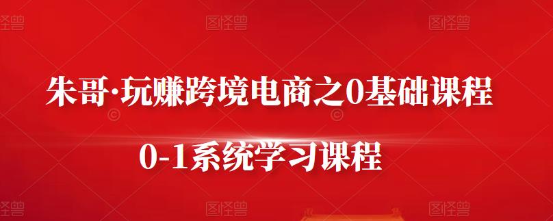 朱哥·玩赚跨境电商之0基础课程，0-1系统学习课程-私藏资源社