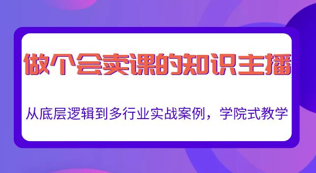 做一个会卖课的知识主播，从底层逻辑到多行业实战案例，学院式教学-私藏资源社