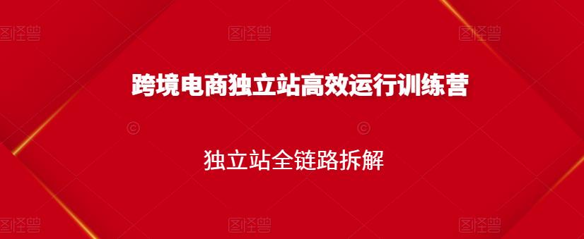 跨境电商独立站高效运行训练营，独立站全链路拆解-私藏资源社