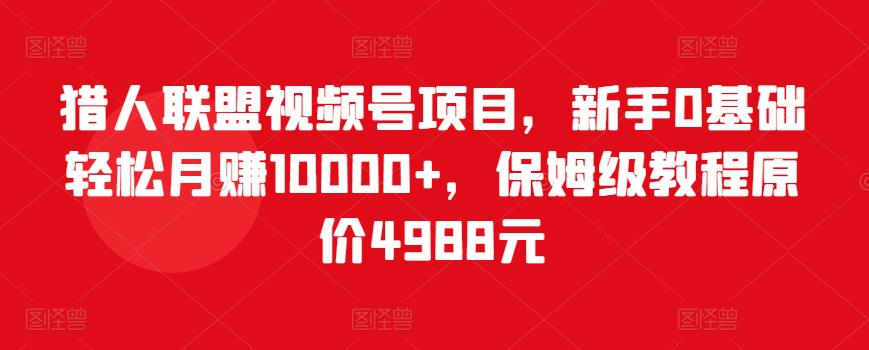 猎人联盟视频号项目，新手0基础轻松月赚10000+，保姆级教程原价4988元-私藏资源社