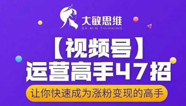 大敏思维-视频号运营高手47招，让你快速成为涨粉变现高手-私藏资源社