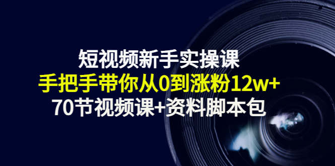 短视频新手实操课：手把手带你从0到涨粉12w+（70节视频课+资料脚本包）-私藏资源社