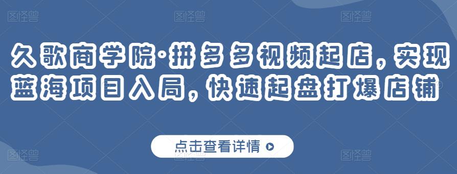 久歌商学院·拼多多视频起店，实现蓝海项目入局，快速起盘打爆店铺-私藏资源社