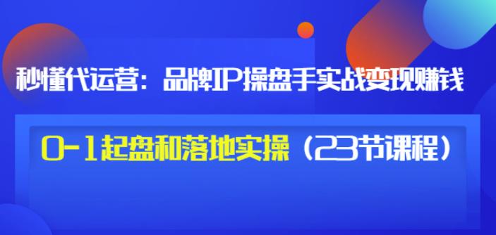 秒懂代运营：品牌IP操盘手实战赚钱，0-1起盘和落地实操（23节课程）价值199-私藏资源社