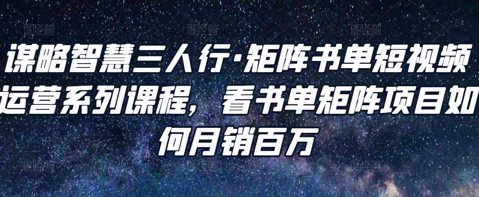 谋略智慧三人行·矩阵书单短视频运营系列课程，看书单矩阵项目如何月销百万-私藏资源社