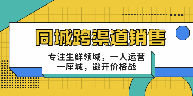 同城跨渠道销售，专注生鲜领域，一人运营一座城，避开价格战-私藏资源社