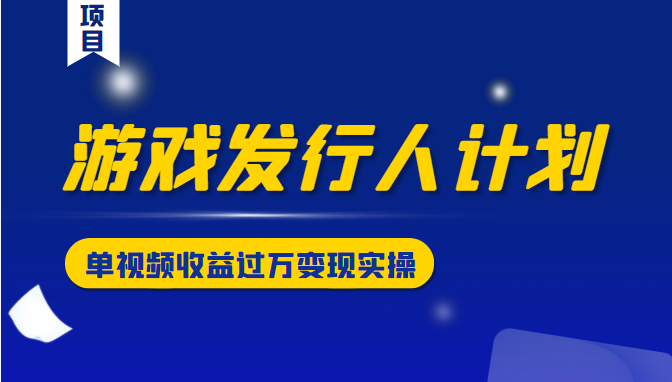 游戏发行人计划变现实操项目，单视频收益过万（34节视频课）-私藏资源社