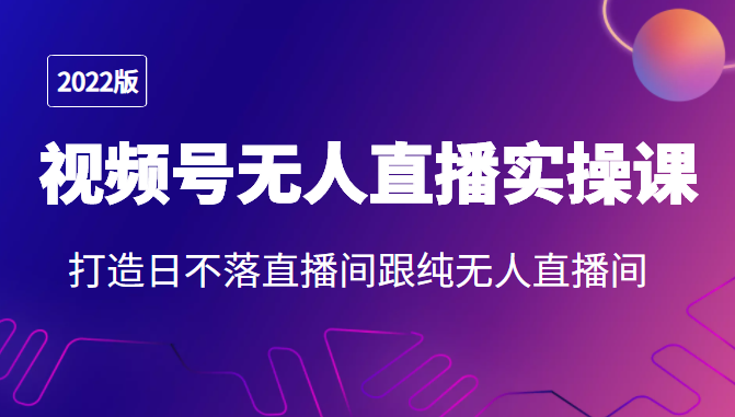 2022年视频号无人直播实操课，打造日不落直播间跟纯无人直播间-私藏资源社