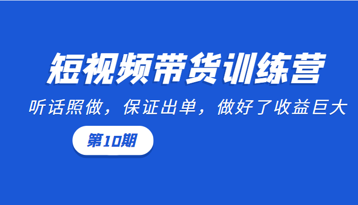 短视频带货训练营：听话照做，保证出单，做好了收益巨大（第10期）-私藏资源社